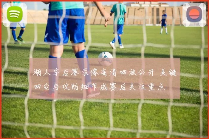 湖人季后赛录像高清回放公开 关键回合与攻防细节成赛后关注重点