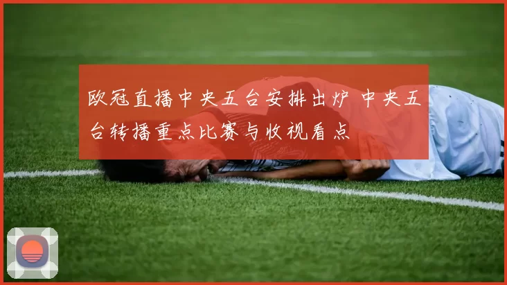 欧冠直播中央五台安排出炉 中央五台转播重点比赛与收视看点
