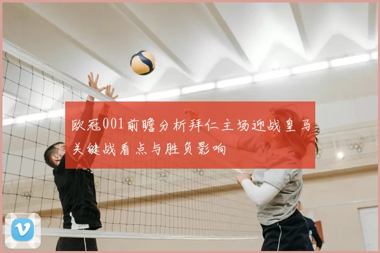 欧冠001前瞻分析拜仁主场迎战皇马关键战看点与胜负影响