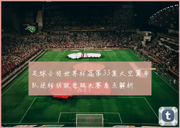 足球小将世界杯篇第33集大空翼率队逆转劲敌晋级决赛看点解析