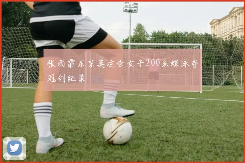 张雨霏东京奥运会女子200米蝶泳夺冠创纪录