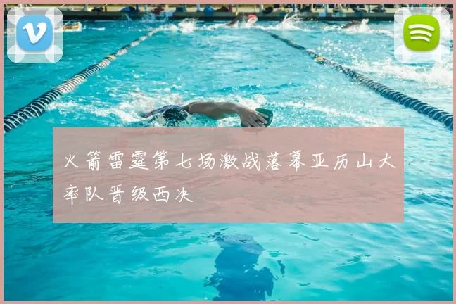 火箭雷霆第七场激战落幕亚历山大率队晋级西决