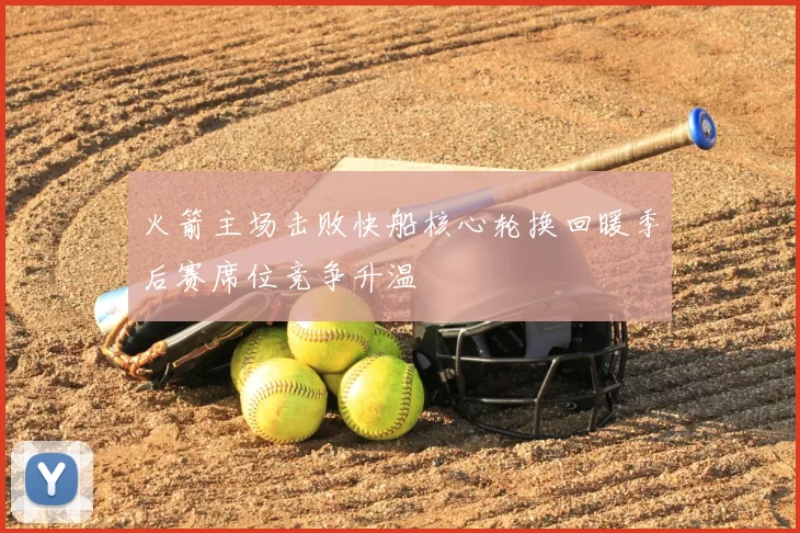 火箭主场击败快船核心轮换回暖季后赛席位竞争升温