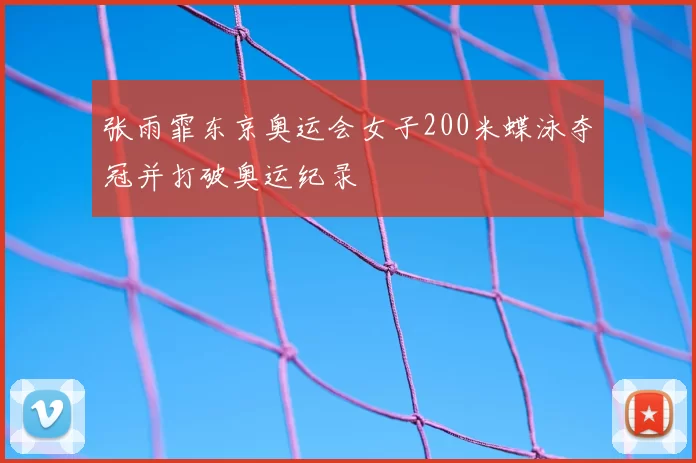 张雨霏东京奥运会女子200米蝶泳夺冠并打破奥运纪录