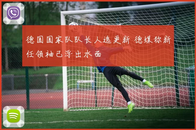 德国国家队队长人选更新 德媒称新任领袖已浮出水面