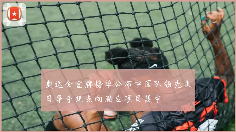 奥运会金牌榜单公布中国队领先美日争夺焦点向混合项目集中