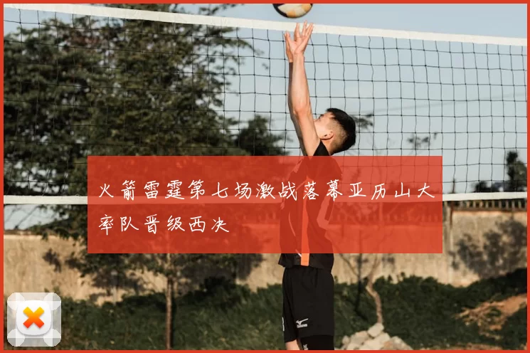 火箭雷霆第七场激战落幕亚历山大率队晋级西决