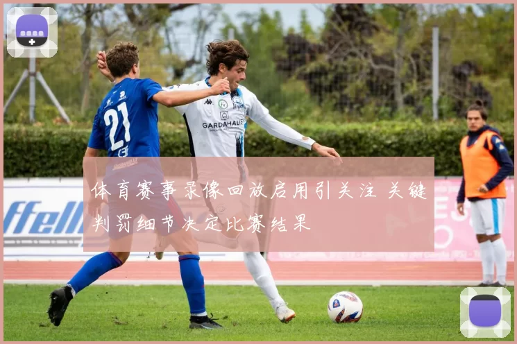 体育赛事录像回放启用引关注 关键判罚细节决定比赛结果