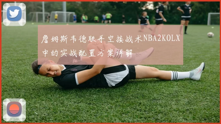 詹姆斯韦德联手空接战术NBA2KOLX中的实战配置方案详解