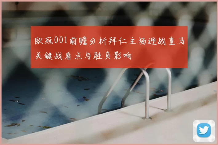 欧冠001前瞻分析拜仁主场迎战皇马关键战看点与胜负影响